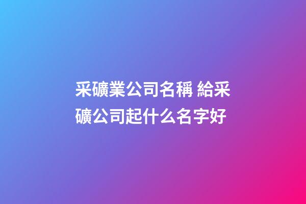 采礦業公司名稱 給采礦公司起什么名字好-第1張-公司起名-玄機派